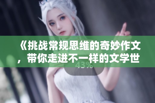 《挑战常规思维的奇妙作文，带你走进不一样的文学世界》