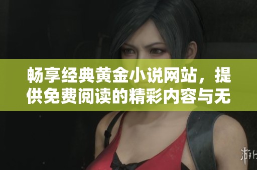 畅享经典黄金小说网站，提供免费阅读的精彩内容与无限畅游体验