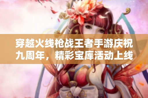 穿越火线枪战王者手游庆祝九周年，精彩宝库活动上线等你参与