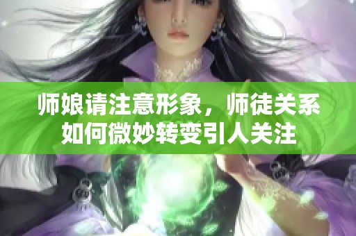 师娘请注意形象，师徒关系如何微妙转变引人关注