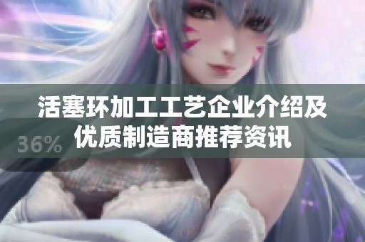 活塞环加工工艺企业介绍及优质制造商推荐资讯