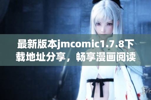 最新版本jmcomic1.7.8下载地址分享，畅享漫画阅读新体验与精彩内容
