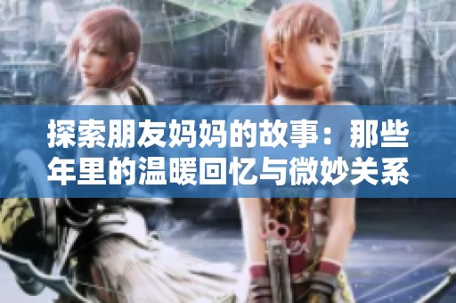 探索朋友妈妈的故事：那些年里的温暖回忆与微妙关系