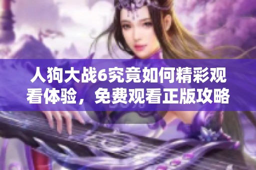 人狗大战6究竟如何精彩观看体验，免费观看正版攻略分享