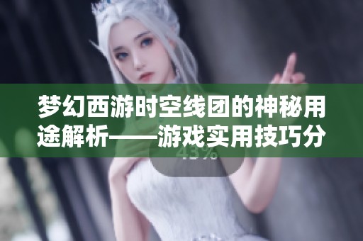 梦幻西游时空线团的神秘用途解析——游戏实用技巧分享