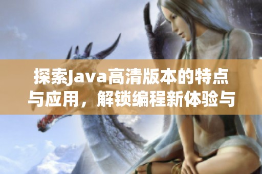探索Java高清版本的特点与应用，解锁编程新体验与可能性
