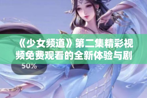 《少女频道》第二集精彩视频免费观看的全新体验与剧情解析