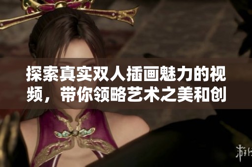 探索真实双人插画魅力的视频，带你领略艺术之美和创作过程