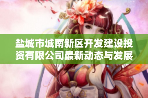 盐城市城南新区开发建设投资有限公司最新动态与发展前景分析