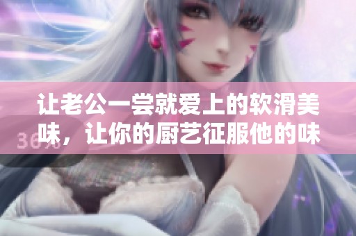 让老公一尝就爱上的软滑美味，让你的厨艺征服他的味蕾