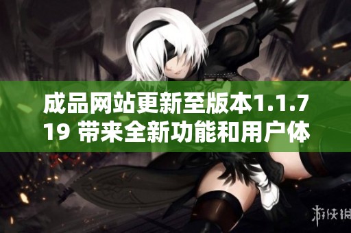 成品网站更新至版本1.1.719 带来全新功能和用户体验优化