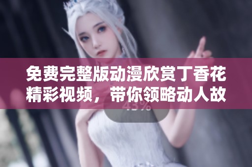 免费完整版动漫欣赏丁香花精彩视频，带你领略动人故事和美丽画面
