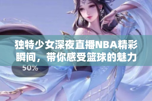 独特少女深夜直播NBA精彩瞬间，带你感受篮球的魅力与激情
