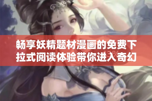 畅享妖精题材漫画的免费下拉式阅读体验带你进入奇幻世界
