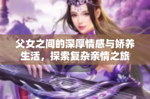 父女之间的深厚情感与娇养生活，探索复杂亲情之旅