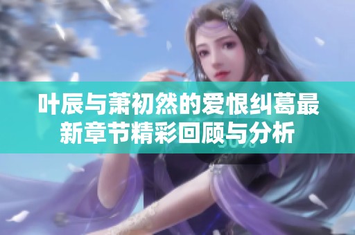叶辰与萧初然的爱恨纠葛最新章节精彩回顾与分析