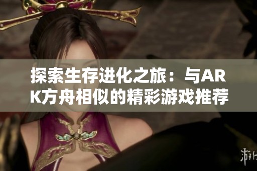 探索生存进化之旅：与ARK方舟相似的精彩游戏推荐合集