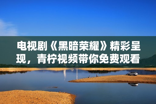 电视剧《黑暗荣耀》精彩呈现，青柠视频带你免费观看全剧高清内容