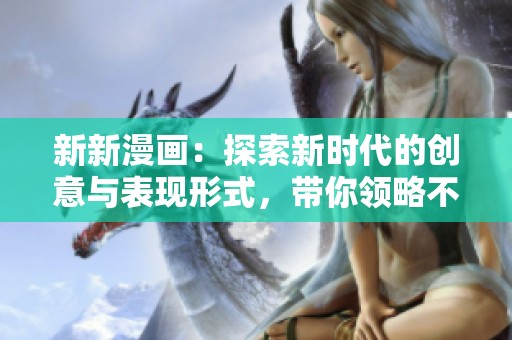 新新漫画：探索新时代的创意与表现形式，带你领略不同的视觉盛宴