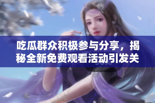 吃瓜群众积极参与分享，揭秘全新免费观看活动引发关注和讨论