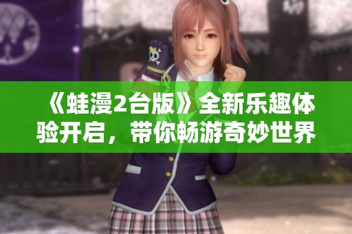 《蛙漫2台版》全新乐趣体验开启，带你畅游奇妙世界！