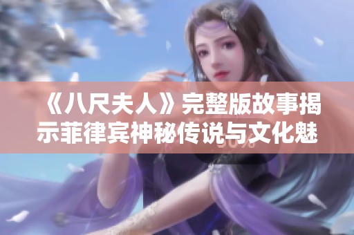 《八尺夫人》完整版故事揭示菲律宾神秘传说与文化魅力之旅
