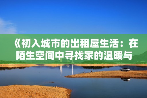 《初入城市的出租屋生活：在陌生空间中寻找家的温暖与归属感》