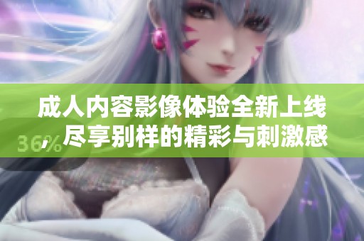成人内容影像体验全新上线，尽享别样的精彩与刺激感受