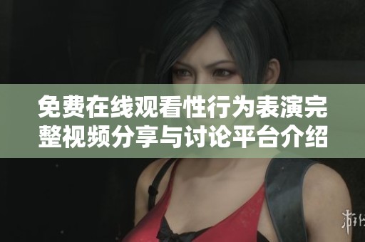 免费在线观看性行为表演完整视频分享与讨论平台介绍