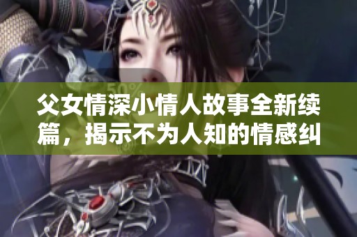 父女情深小情人故事全新续篇，揭示不为人知的情感纠葛与成长历程