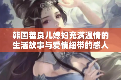 韩国善良儿媳妇充满温情的生活故事与爱情纽带的感人旋律