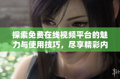 探索免费在线视频平台的魅力与使用技巧，尽享精彩内容的无限可能性