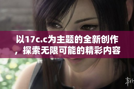 以17c.c为主题的全新创作，探索无限可能的精彩内容