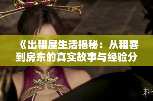 《出租屋生活揭秘：从租客到房东的真实故事与经验分享》