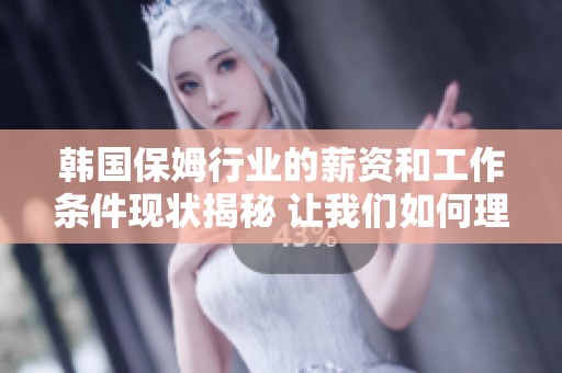 韩国保姆行业的薪资和工作条件现状揭秘 让我们如何理解这一职业的价值