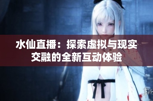 水仙直播：探索虚拟与现实交融的全新互动体验