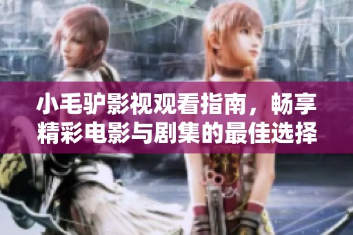 小毛驴影视观看指南，畅享精彩电影与剧集的最佳选择