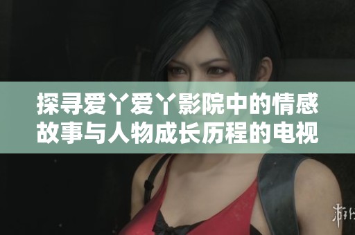 探寻爱丫爱丫影院中的情感故事与人物成长历程的电视剧精彩解析