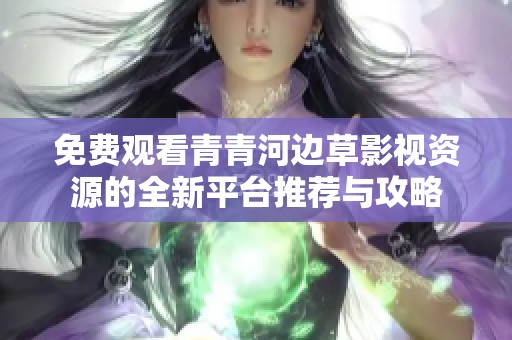 免费观看青青河边草影视资源的全新平台推荐与攻略