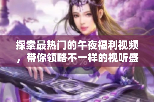 探索最热门的午夜福利视频，带你领略不一样的视听盛宴