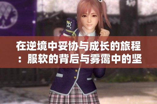 在逆境中妥协与成长的旅程：服软的背后与雾霭中的坚持