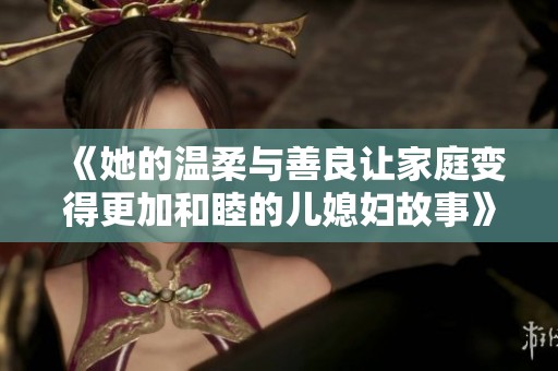 《她的温柔与善良让家庭变得更加和睦的儿媳妇故事》