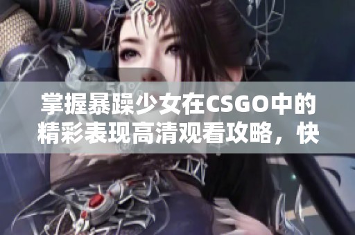 掌握暴躁少女在CSGO中的精彩表现高清观看攻略，快来一起感受刺激吧