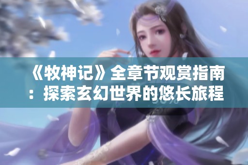《牧神记》全章节观赏指南：探索玄幻世界的悠长旅程与人物命运