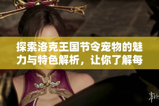 探索洛克王国节令宠物的魅力与特色解析，让你了解每个宠物的独特之处