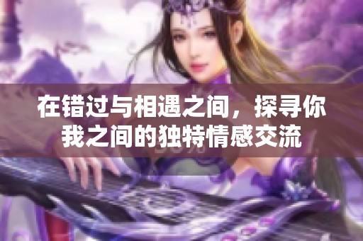 在错过与相遇之间，探寻你我之间的独特情感交流