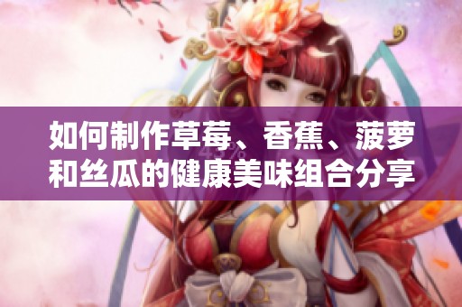 如何制作草莓、香蕉、菠萝和丝瓜的健康美味组合分享