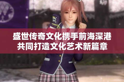 盛世传奇文化携手前海深港共同打造文化艺术新篇章