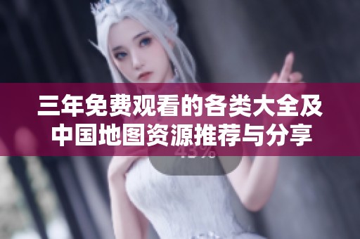 三年免费观看的各类大全及中国地图资源推荐与分享