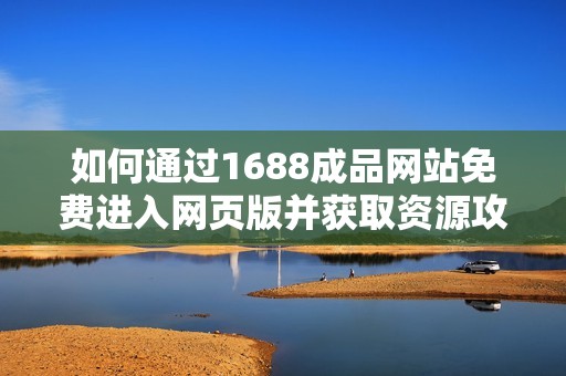 如何通过1688成品网站免费进入网页版并获取资源攻略